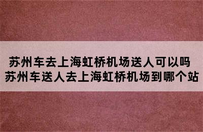 苏州车去上海虹桥机场送人可以吗 苏州车送人去上海虹桥机场到哪个站